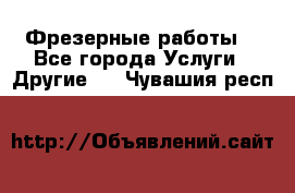 Фрезерные работы  - Все города Услуги » Другие   . Чувашия респ.